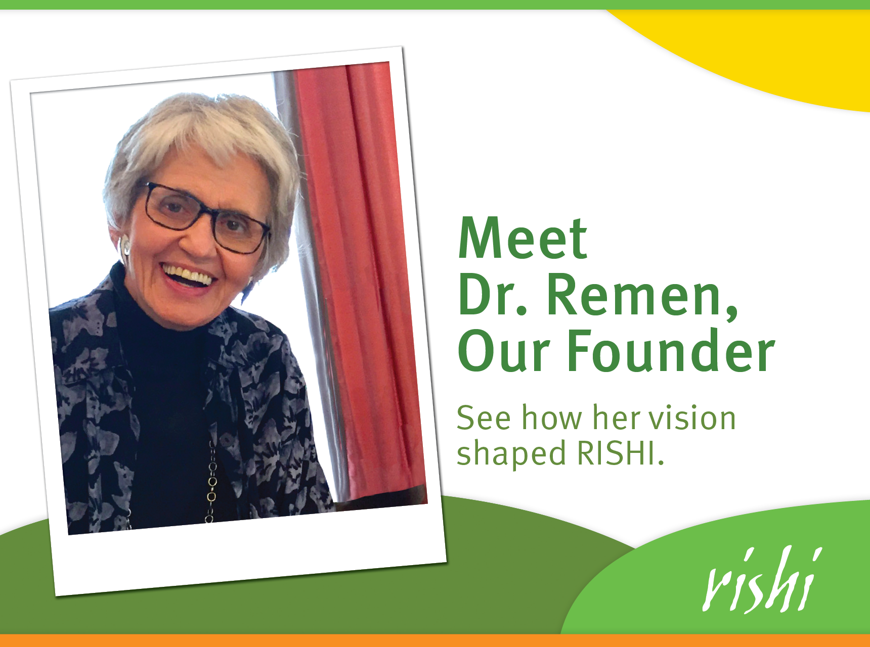 Meet Dr. Remen, Our Founder. See how her vision shaped RISHI.